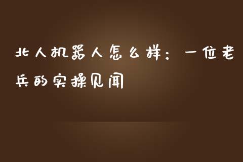 北人机器人怎么样：一位老兵的实操见闻_https://wap.jnlaobingbanjia.com_证券公告_第1张