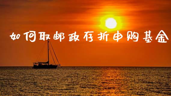 如何取邮政存折申购基金_https://wap.jnlaobingbanjia.com_财经资讯_第1张