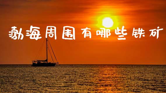 渤海周围有哪些铁矿_https://wap.jnlaobingbanjia.com_股市行情_第1张