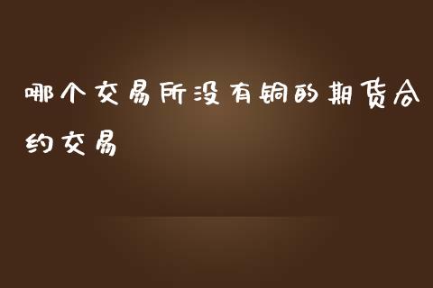 哪个交易所没有铜的期货合约交易_https://wap.jnlaobingbanjia.com_财经资讯_第1张