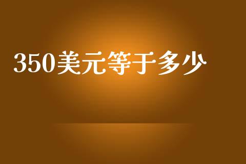 350美元等于多少_https://wap.jnlaobingbanjia.com_金融理财_第1张