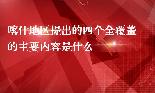喀什地区提出的四个全覆盖的主要内容是什么_https://wap.jnlaobingbanjia.com_财经资讯_第1张