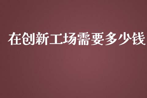 在创新工场需要多少钱_https://wap.jnlaobingbanjia.com_财经资讯_第1张