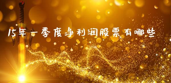 15年一季度净利润股票有哪些_https://wap.jnlaobingbanjia.com_股市行情_第1张
