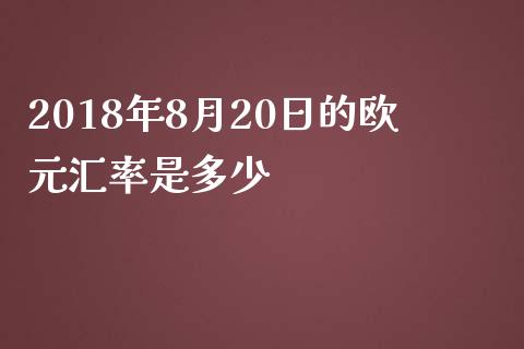 2018年8月20日的欧元汇率是多少_https://wap.jnlaobingbanjia.com_金融理财_第1张
