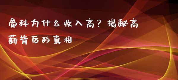 骨科为什么收入高？揭秘高薪背后的真相_https://wap.jnlaobingbanjia.com_财务管理_第1张