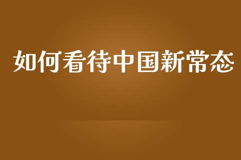 如何看待中国新常态_https://wap.jnlaobingbanjia.com_财务管理_第1张