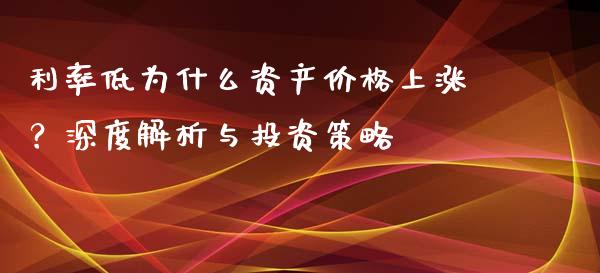 利率低为什么资产价格上涨？深度解析与投资策略_https://wap.jnlaobingbanjia.com_财经资讯_第1张