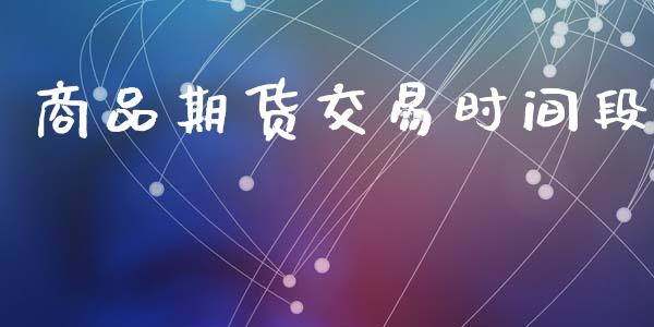 商品期货交易时间段_https://wap.jnlaobingbanjia.com_财经资讯_第1张