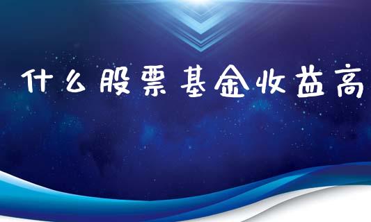 什么股票基金收益高_https://wap.jnlaobingbanjia.com_财经资讯_第1张