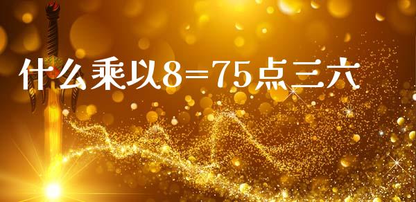 什么乘以8=75点三六_https://wap.jnlaobingbanjia.com_财经资讯_第1张