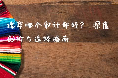 瑞华哪个审计部好？ 深度剖析与选择指南_https://wap.jnlaobingbanjia.com_财务管理_第1张