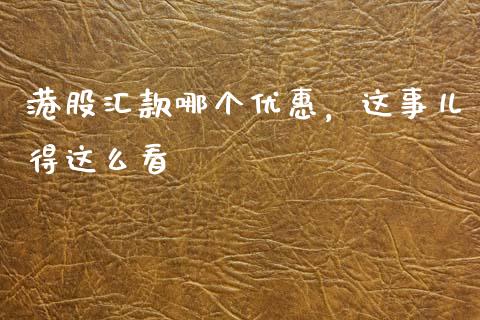 港股汇款哪个优惠，这事儿得这么看_https://wap.jnlaobingbanjia.com_基金分析_第1张
