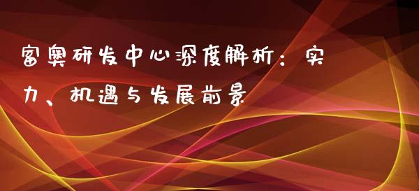富奥研发中心深度解析：实力、机遇与发展前景_https://wap.jnlaobingbanjia.com_股市行情_第1张