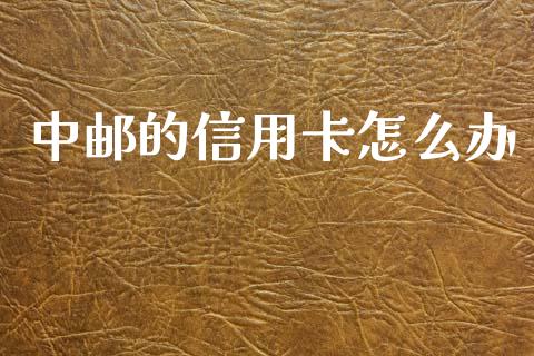 中邮的信用卡怎么办_https://wap.jnlaobingbanjia.com_财经资讯_第1张