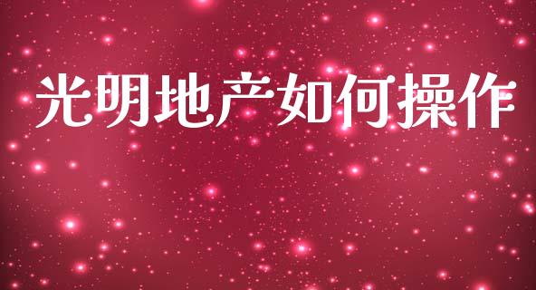 光明地产如何操作_https://wap.jnlaobingbanjia.com_证券公告_第1张
