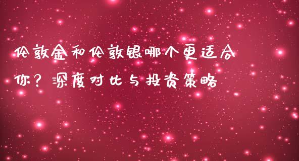 伦敦金和伦敦银哪个更适合你？深度对比与投资策略_https://wap.jnlaobingbanjia.com_财务管理_第1张