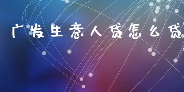广发生意人贷怎么贷_https://wap.jnlaobingbanjia.com_股市行情_第1张