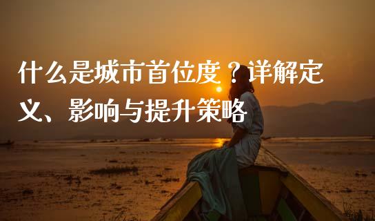 什么是城市首位度？详解定义、影响与提升策略_https://wap.jnlaobingbanjia.com_基金分析_第1张