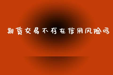 期货交易不存在信用风险吗_https://wap.jnlaobingbanjia.com_金融理财_第1张