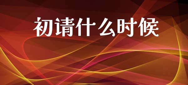 初请什么时候_https://wap.jnlaobingbanjia.com_财务管理_第1张