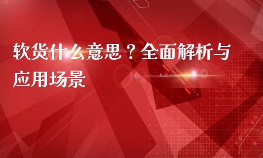 软货什么意思？全面解析与应用场景_https://wap.jnlaobingbanjia.com_股市行情_第1张