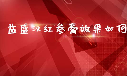益盛汉红参膏效果如何_https://wap.jnlaobingbanjia.com_金融理财_第1张