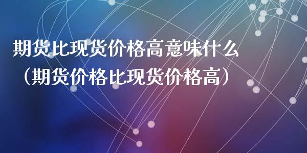 期货比现货价格高意味什么（期货价格比现货价格高）_https://wap.jnlaobingbanjia.com_财经资讯_第1张