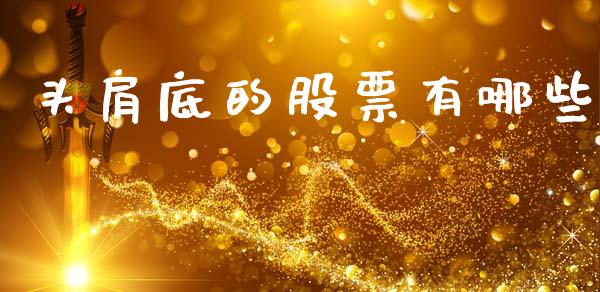 头肩底的股票有哪些_https://wap.jnlaobingbanjia.com_金融理财_第1张
