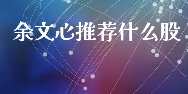 余文心推荐什么股_https://wap.jnlaobingbanjia.com_财经资讯_第1张