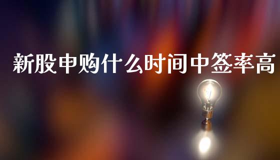 新股申购什么时间中签率高_https://wap.jnlaobingbanjia.com_证券公告_第1张