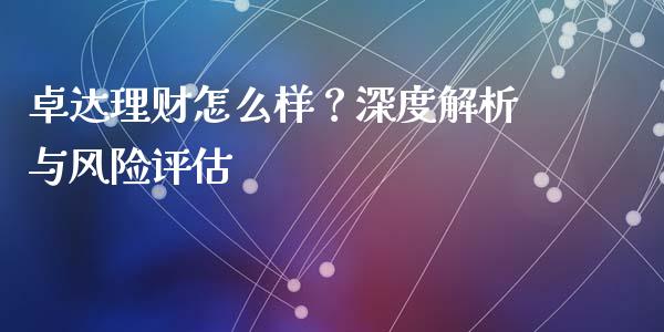 卓达理财怎么样？深度解析与风险评估_https://wap.jnlaobingbanjia.com_财经资讯_第1张