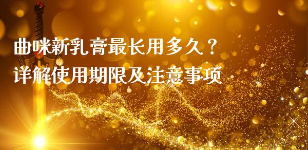 曲咪新乳膏最长用多久？ 详解使用期限及注意事项_https://wap.jnlaobingbanjia.com_证券公告_第1张