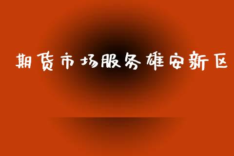 期货市场服务雄安新区_https://wap.jnlaobingbanjia.com_证券公告_第1张