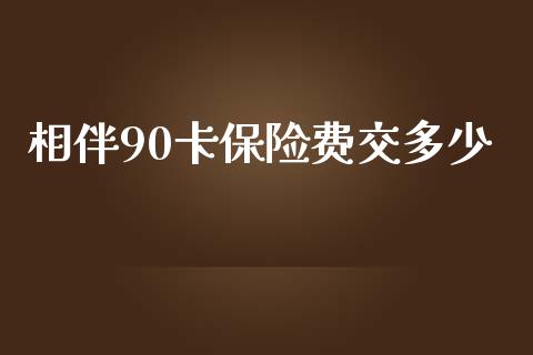 相伴90卡保险费交多少_https://wap.jnlaobingbanjia.com_股市行情_第1张