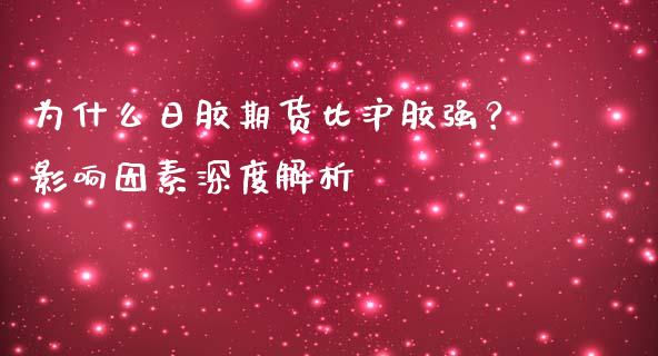 为什么日胶期货比沪胶强？影响因素深度解析_https://wap.jnlaobingbanjia.com_金融理财_第1张