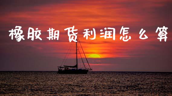 橡胶期货利润怎么算_https://wap.jnlaobingbanjia.com_财经资讯_第1张