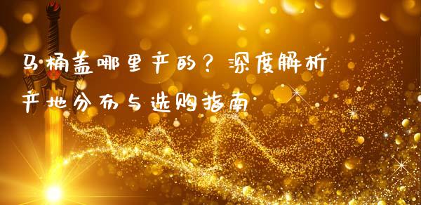 马桶盖哪里产的？深度解析产地分布与选购指南_https://wap.jnlaobingbanjia.com_财经资讯_第1张