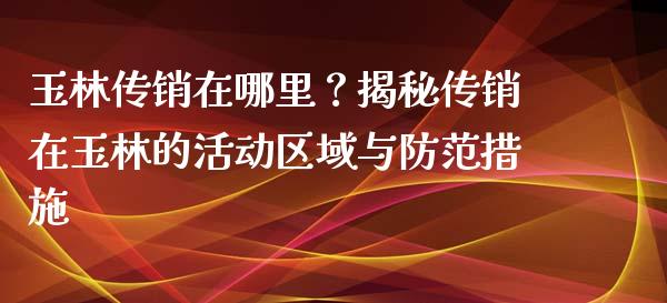 玉林传销在哪里？揭秘传销在玉林的活动区域与防范措施_https://wap.jnlaobingbanjia.com_基金分析_第1张