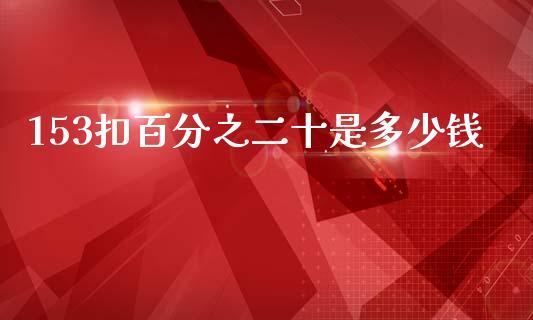 153扣百分之二十是多少钱_https://wap.jnlaobingbanjia.com_基金分析_第1张