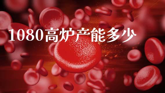 1080高炉产能多少_https://wap.jnlaobingbanjia.com_证券公告_第1张