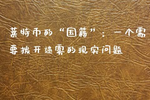 莱特币的“国籍”：一个需要拨开迷雾的现实问题_https://wap.jnlaobingbanjia.com_证券公告_第1张