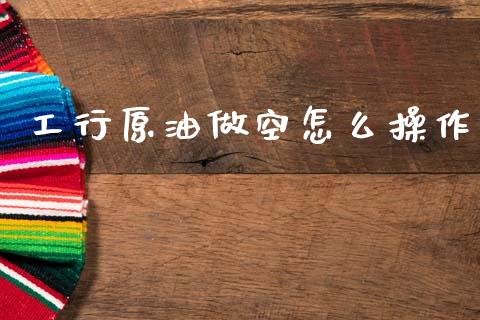 工行原油做空怎么操作_https://wap.jnlaobingbanjia.com_金融理财_第1张