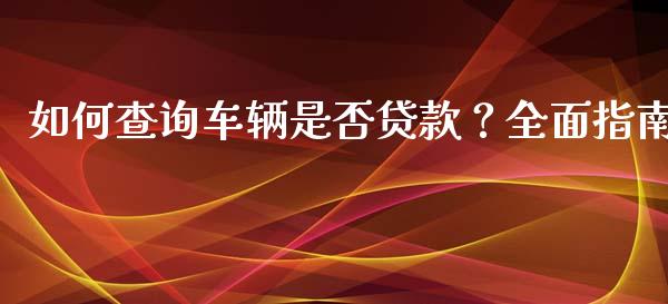 如何查询车辆是否贷款？全面指南_https://wap.jnlaobingbanjia.com_基金分析_第1张