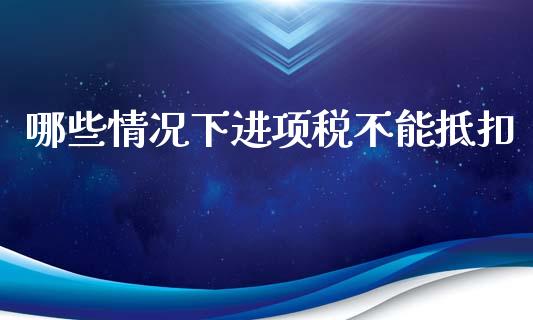 哪些情况下进项税不能抵扣_https://wap.jnlaobingbanjia.com_金融理财_第1张