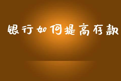 银行如何提高存款_https://wap.jnlaobingbanjia.com_股市行情_第1张