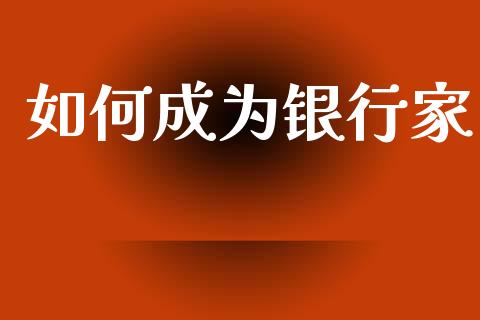 如何成为银行家_https://wap.jnlaobingbanjia.com_财务管理_第1张