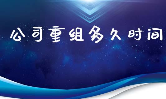 公司重组多久时间_https://wap.jnlaobingbanjia.com_基金分析_第1张