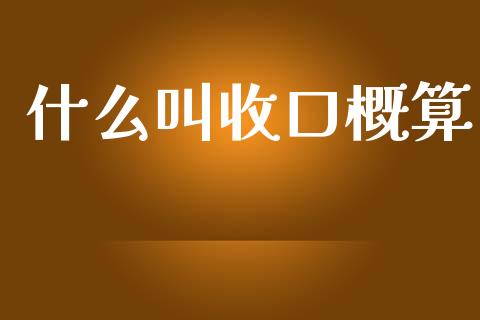 什么叫收口概算_https://wap.jnlaobingbanjia.com_财经资讯_第1张