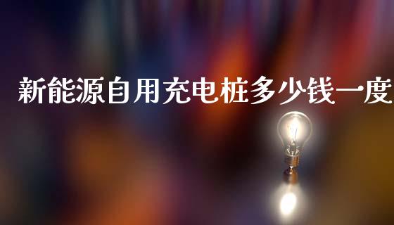 新能源自用充电桩多少钱一度_https://wap.jnlaobingbanjia.com_证券公告_第1张